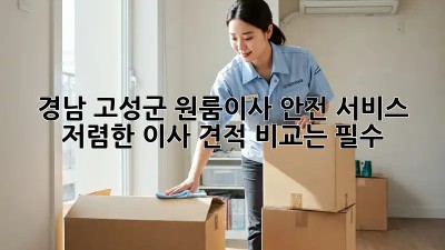 경남 고성군 원룸이사 안전 서비스! 저렴한 이사 견적 비교는 필수! ✨