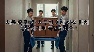 서울 종로5가 사무실 이사? 좌석 배치 풍수지리로 득템하세요! ✨