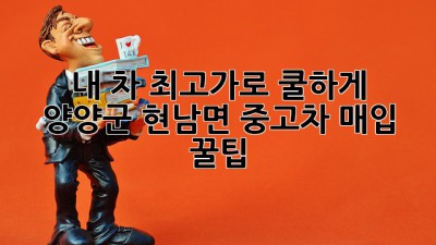 내 차, 최고가로 쿨하게 👋 양양군 현남면 중고차 매입 꿀팁